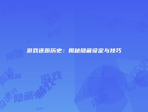 游戏还原历史：揭秘隐藏设定与技巧
