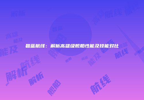 碧蓝航线：解析高雄级舰船性能及技能对比