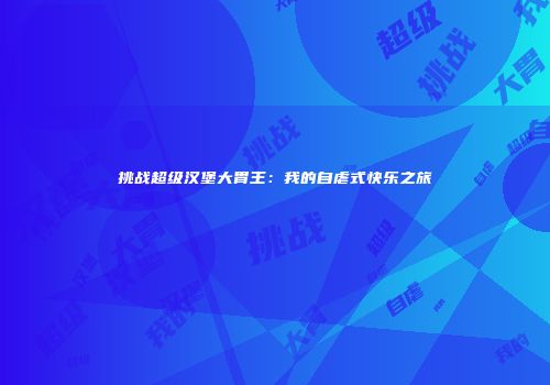 挑战超级汉堡大胃王：我的自虐式快乐之旅