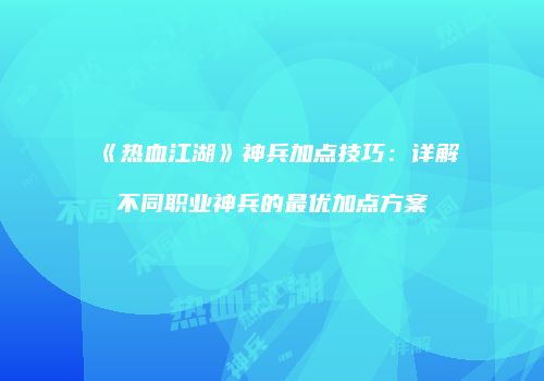 《热血江湖》神兵加点技巧:详解不同职业神兵的最优加点方案