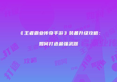 《王者霸业传奇手游》装备升级攻略：如何打造最强武器