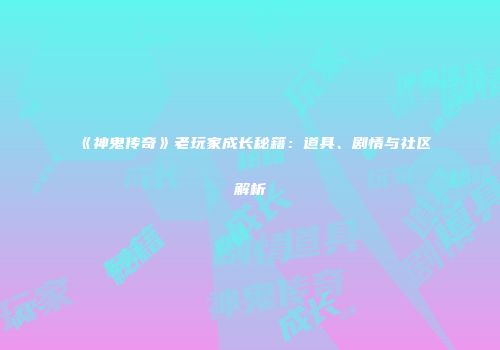 《神鬼传奇》老玩家成长秘籍：道具、剧情与社区解析