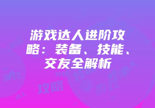 游戏达人进阶攻略：装备、技能、交友全解析