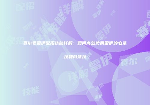 赛尔号雷伊配招技能详解：如何高效使用雷伊的必杀技和特殊技