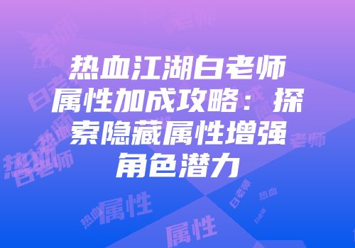热血江湖白老师属性加成攻略：探索隐藏属性增强角色潜力