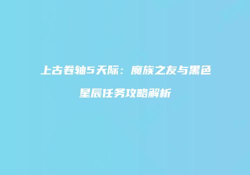 上古卷轴5天际：魔族之友与黑色星辰任务攻略解析