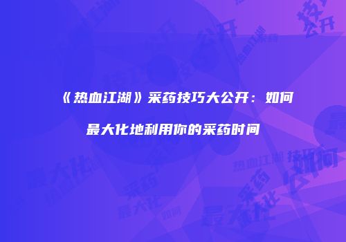 《热血江湖》采药技巧大公开：如何最大化地利用你的采药时间