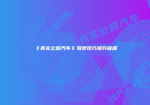 《真实公路汽车》驾驶技巧提升秘籍