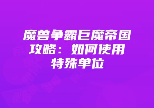 魔兽争霸巨魔帝国攻略：如何使用特殊单位