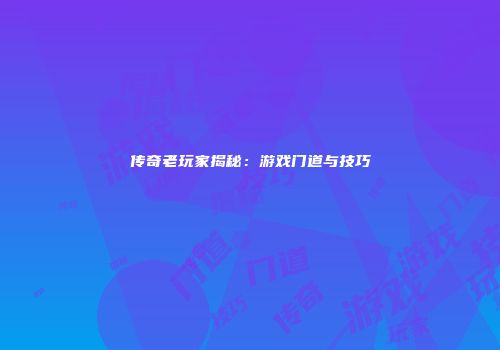传奇老玩家揭秘：游戏门道与技巧