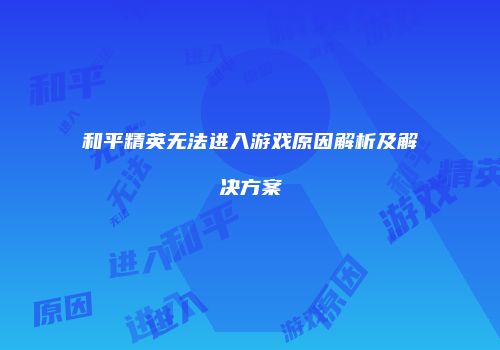 和平精英无法进入游戏原因解析及解决方案