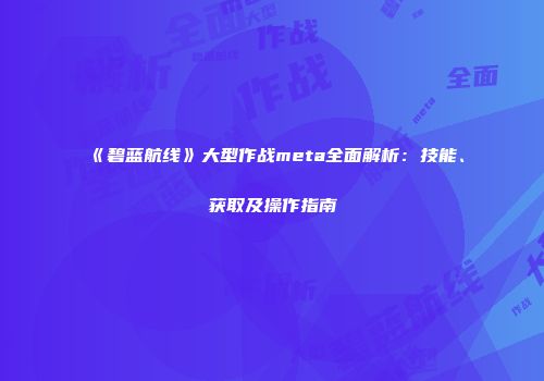 《碧蓝航线》大型作战meta全面解析：技能、获取及操作指南