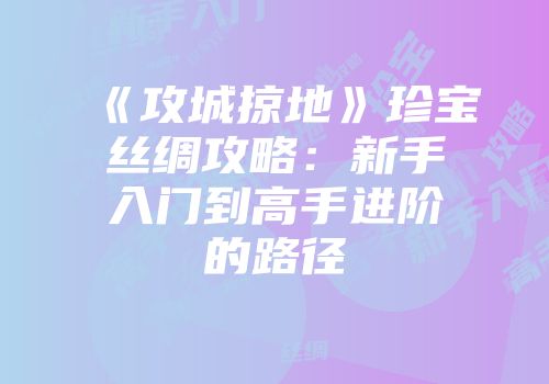 《攻城掠地》珍宝丝绸攻略：新手入门到高手进阶的路径