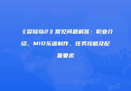 《冒险岛2》常见问题解答：职业介绍、MID乐谱制作、任务攻略及配置要求