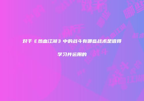 对于《热血江湖》中的战斗有哪些战术是值得学习并运用的