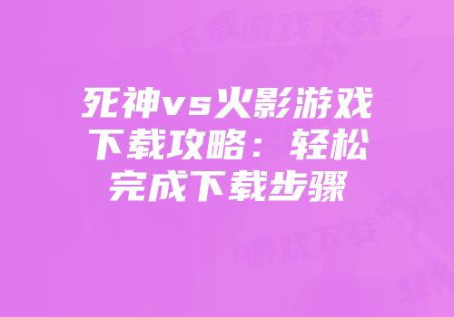 死神vs火影游戏下载攻略：轻松完成下载步骤