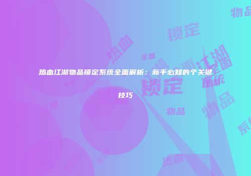热血江湖物品锁定系统全面解析：新手必知的个关键技巧
