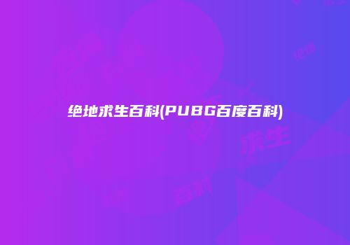 绝地求生百科(PUBG百度百科)