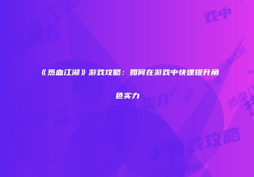 《热血江湖》游戏攻略：如何在游戏中快速提升角色实力