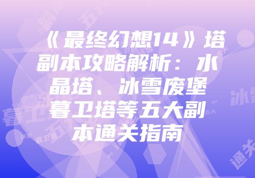 《最终幻想14》塔副本攻略解析：水晶塔、冰雪废堡暮卫塔等五大副本通关指南