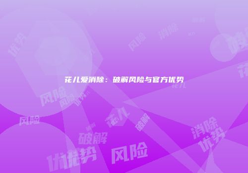 花儿爱消除：破解风险与官方优势