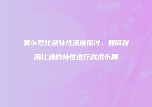 赛尔号比波特性深度探讨：如何利用比波的特性进行战术布局