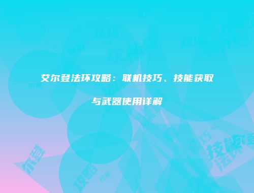 艾尔登法环攻略：联机技巧、技能获取与武器使用详解