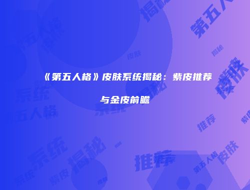 《第五人格》皮肤系统揭秘：紫皮推荐与金皮前瞻