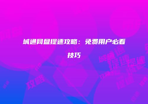 城通网盘提速攻略：免费用户必看技巧