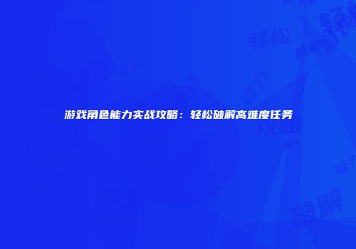 游戏角色能力实战攻略：轻松破解高难度任务