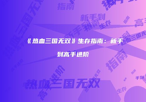 《热血三国无双》生存指南：新手到高手进阶