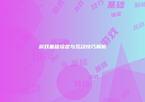 游戏基础设定与互动技巧解析