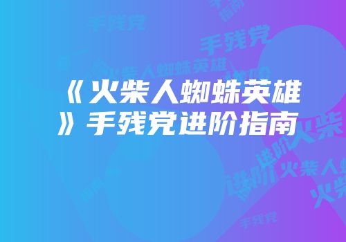 《火柴人蜘蛛英雄》手残党进阶指南