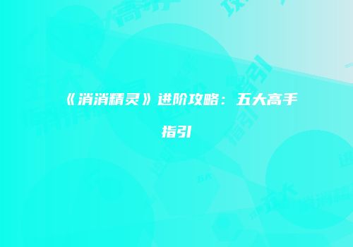 《消消精灵》进阶攻略：五大高手指引