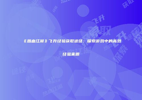 《热血江湖》飞升经验获取途径:探索游戏中的高效经验来源
