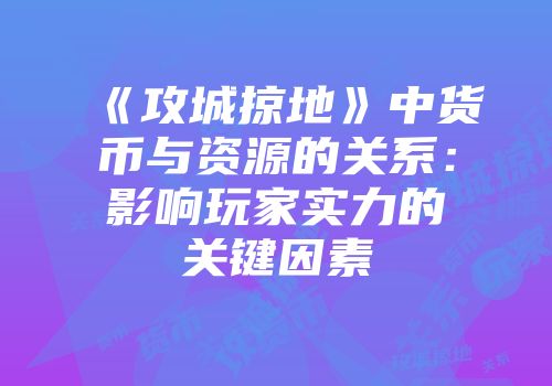 《攻城掠地》中货币与资源的关系：影响玩家实力的关键因素