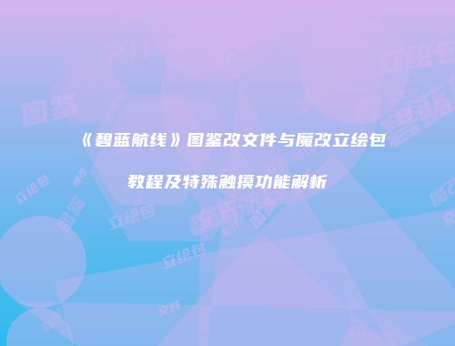 《碧蓝航线》图鉴改文件与魔改立绘包教程及特殊触摸功能解析