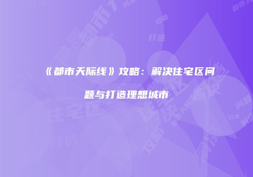 《都市天际线》攻略：解决住宅区问题与打造理想城市