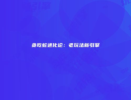 贪吃蛇进化论：老玩法新引擎