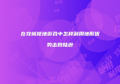 在攻城掠地游戏中怎样利用地形优势击败陆逊