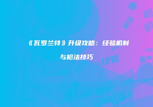 《瓦罗兰特》升级攻略：经验机制与枪法技巧