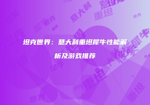 坦克世界：意大利重坦犀牛性能解析及游戏推荐
