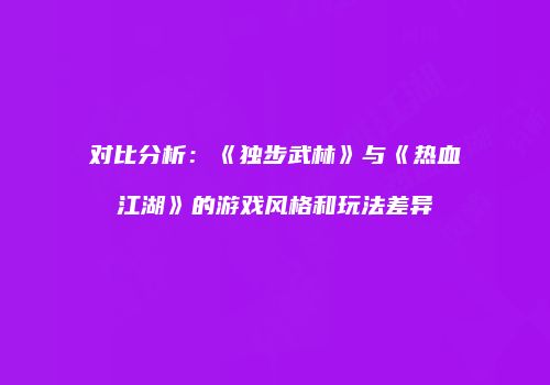 对比分析：《独步武林》与《热血江湖》的游戏风格和玩法差异