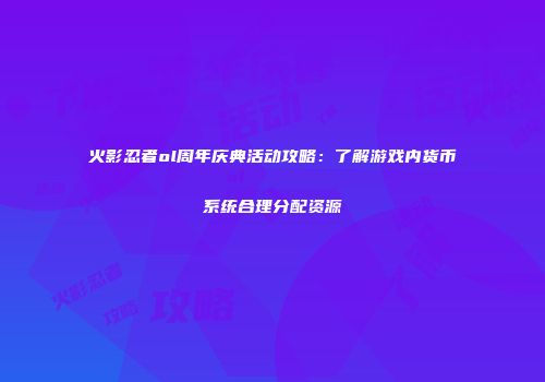 火影忍者ol周年庆典活动攻略：了解游戏内货币系统合理分配资源