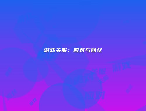游戏关服：应对与回忆