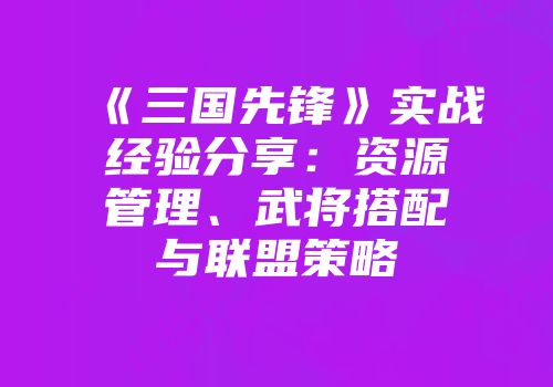《三国先锋》实战经验分享：资源管理、武将搭配与联盟策略