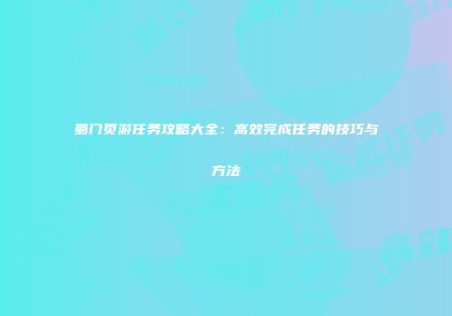 蜀门页游任务攻略大全：高效完成任务的技巧与方法