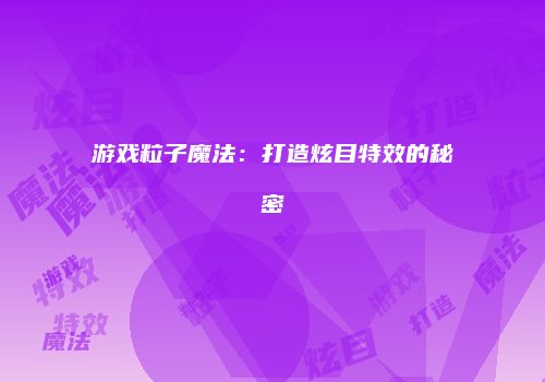游戏粒子魔法：打造炫目特效的秘密