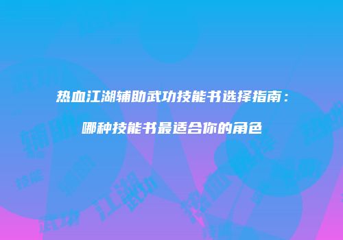 热血江湖辅助武功技能书选择指南：哪种技能书最适合你的角色