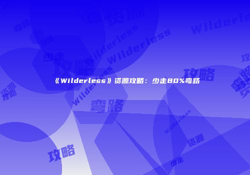 《Wilderless》资源攻略：少走80%弯路